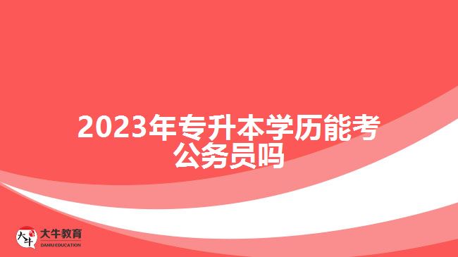 2023年專升本學(xué)歷能考公務(wù)員嗎