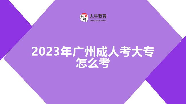 2023年廣州成人考大專(zhuān)怎么考