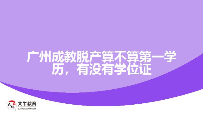 廣州成教脫產(chǎn)算不算第一學(xué)歷，有沒有學(xué)位證