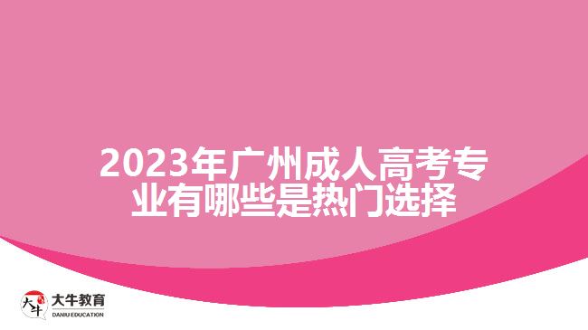 2023年廣州成人高考專業(yè)有哪些是熱門選擇