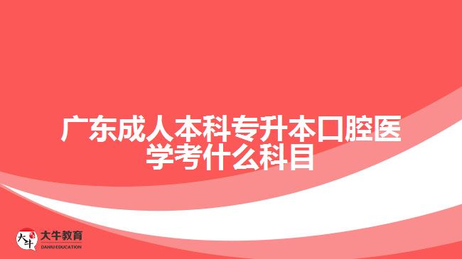 廣東成人本科專升本口腔醫(yī)學(xué)考什么科目