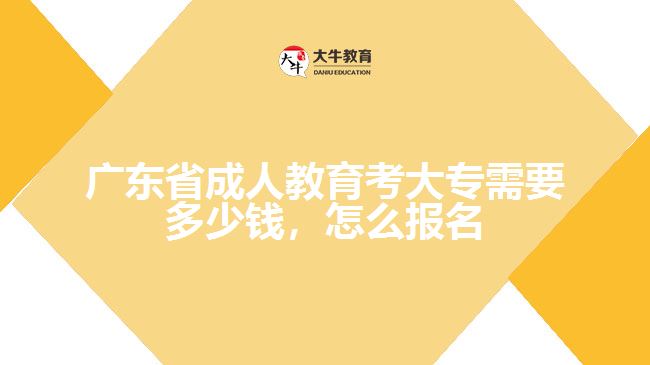 廣東省成人教育考大專需要多少錢，怎么報(bào)名