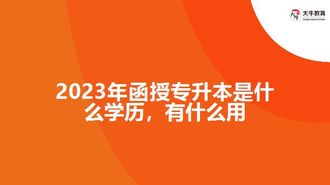 2023年函授專升本是什么學(xué)歷，有什么用