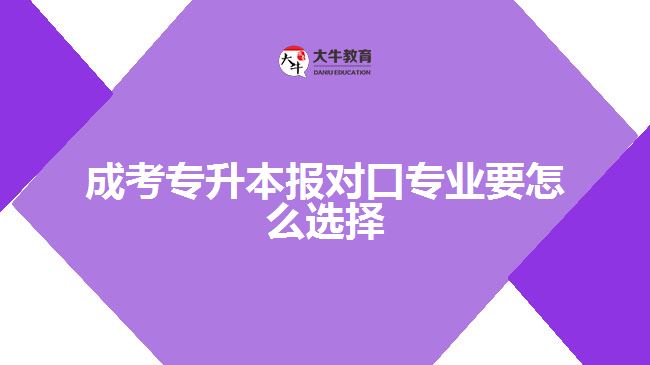 成考專升本報(bào)對(duì)口專業(yè)要怎么選擇