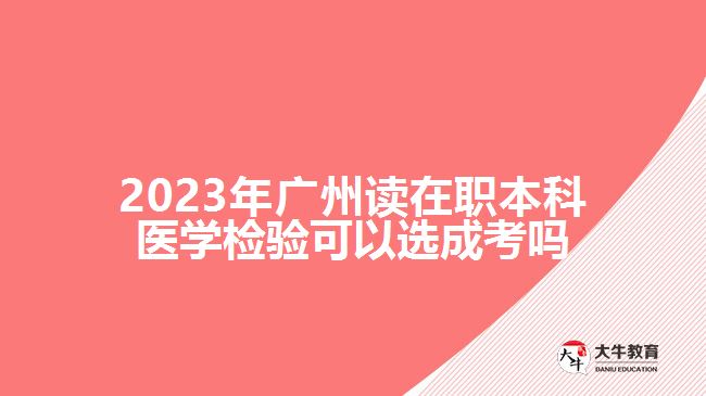 2023年廣州讀在職本科醫(yī)學檢驗可以選成考嗎