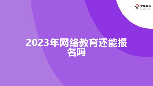 2023年網(wǎng)絡(luò)教育還能報(bào)名嗎