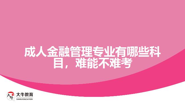 成人金融管理專業(yè)有哪些科目，難能不難考