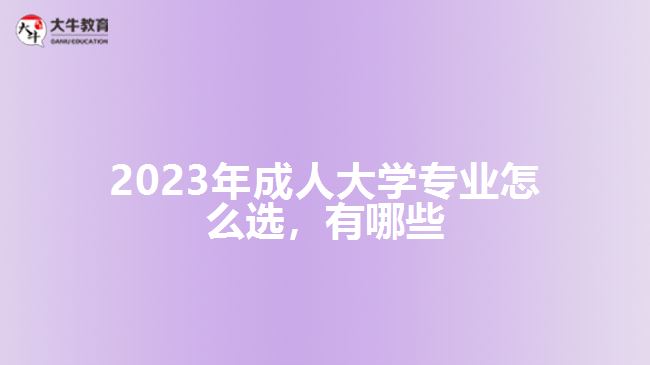 2023年成人大學專業(yè)怎么選，有哪些