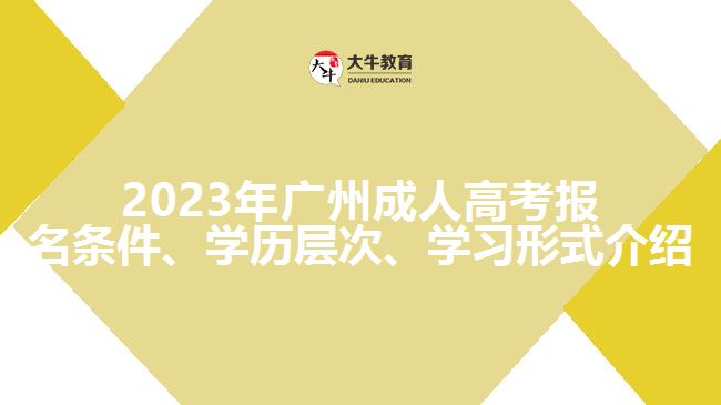 2023年廣州成人高考報(bào)名條件、學(xué)歷層次、學(xué)習(xí)形式介紹