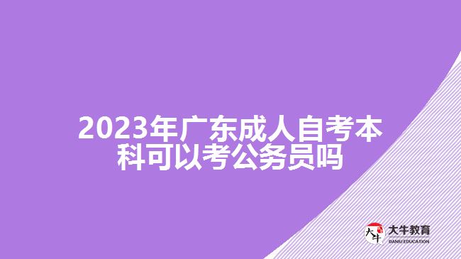 2023年廣東成人自考本科可以考公務(wù)員嗎