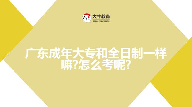 廣東成年大專和全日制一樣嘛?怎么考呢?