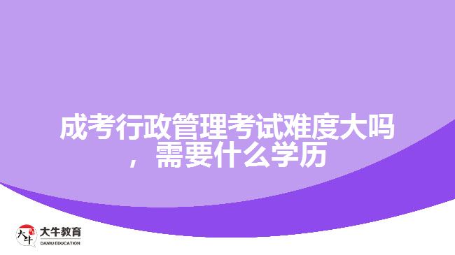 成考行政管理考試難度大嗎，需要什么學(xué)歷