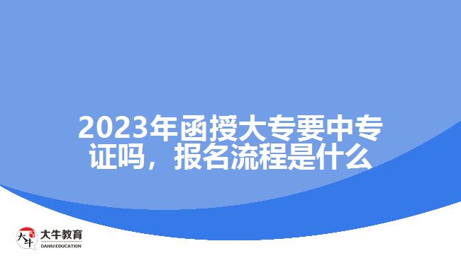 2023年函授大專要中專證嗎，報名流程是什么