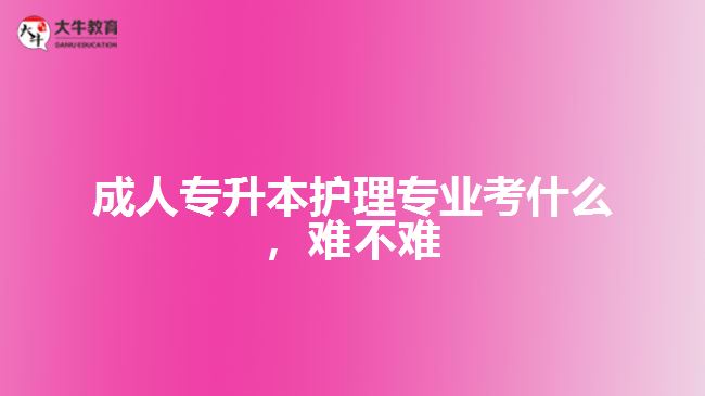 成人專升本護(hù)理專業(yè)考什么，難不難