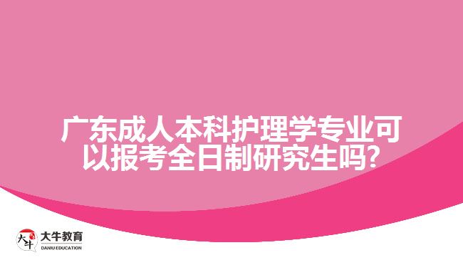 廣東成人本科護理學(xué)專業(yè)可以報考全日制研究生嗎?