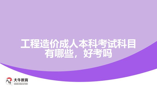 工程造價成人本科考試科目有哪些，好考嗎