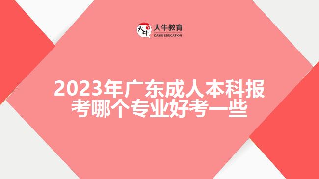 廣東成人本科報考哪個專業(yè)好考一些