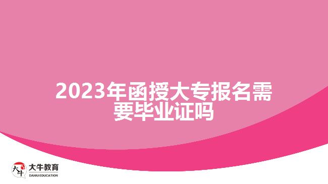 2023年函授大專報名需要畢業(yè)證嗎