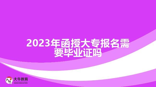 2023年函授大專報名需要畢業(yè)證嗎