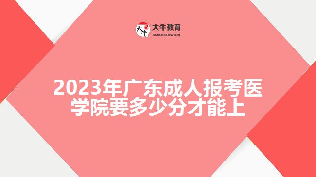 2023年廣東成人報考醫(yī)學(xué)院要多少分才能上