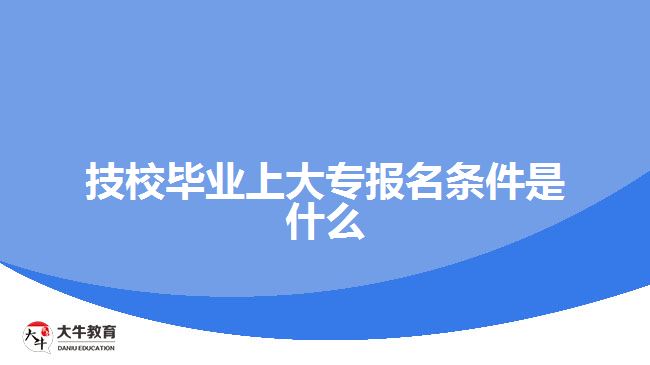 技校畢業(yè)上大專報(bào)名條件是什么