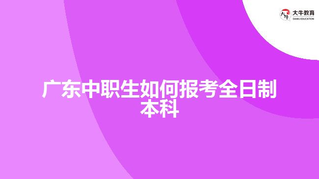 廣東中職生如何報考全日制本科