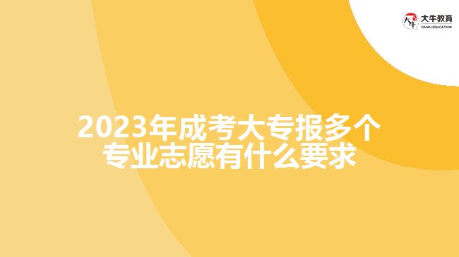 成考大專報多個專業(yè)志愿有什么要求