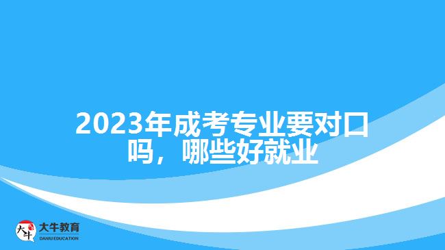 2023年成考專業(yè)要對口嗎，哪些好就業(yè)