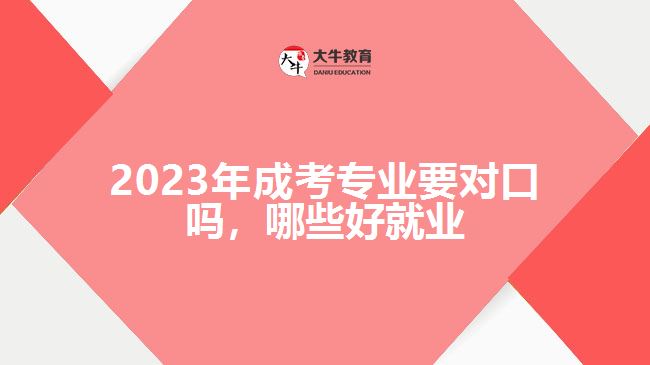 2023年成考專業(yè)要對口嗎哪些好就業(yè)