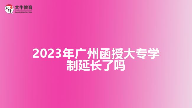 2023年廣州函授大專學制延長了嗎