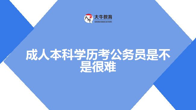 成人本科學(xué)歷考公務(wù)員是不是很難