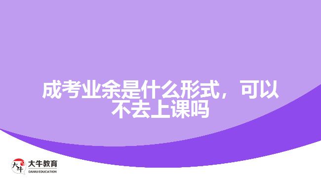 成考業(yè)余是什么形式，可以不去上課嗎