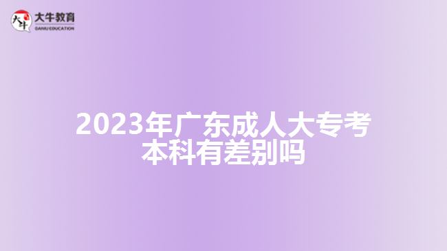 2023年廣東成人大專(zhuān)考本科有差別嗎