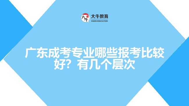 廣東成考專業(yè)哪些報考比較好？有幾個層次