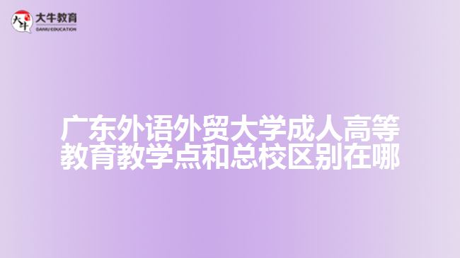 廣東外語(yǔ)外貿(mào)大學(xué)成人高等教育教學(xué)點(diǎn)和總校區(qū)別在哪