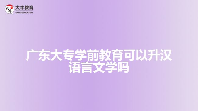 廣東大專學(xué)前教育可以升漢語(yǔ)言文學(xué)嗎