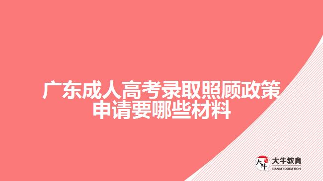 廣東成人高考錄取照顧政策申請要哪些材料