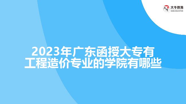 2023年廣東函授大專有工程造價專業(yè)的學(xué)院有哪些