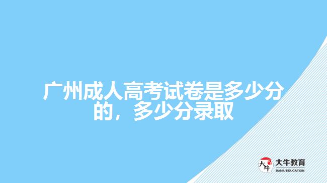 廣州成人高考試卷是多少分的，多少分錄取