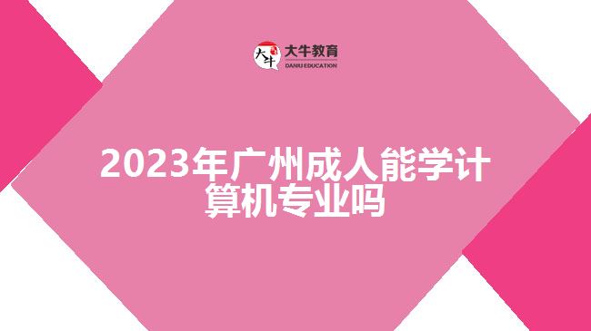 2023年廣州成人能學(xué)計(jì)算機(jī)專(zhuān)業(yè)嗎