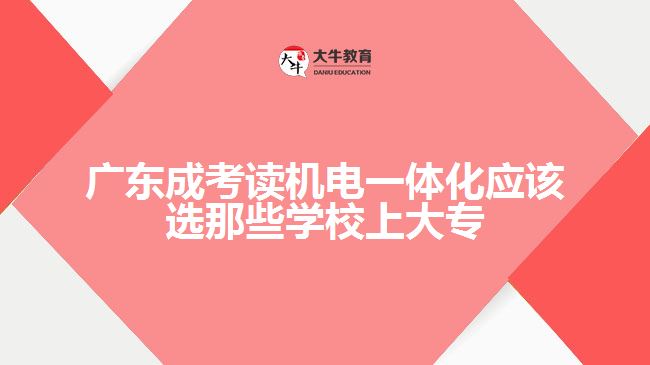 廣東成考讀機電一體化應(yīng)該選那些學校上大專