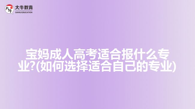 寶媽成人高考適合報(bào)什么專業(yè)?(如何選擇適合自己的專業(yè))