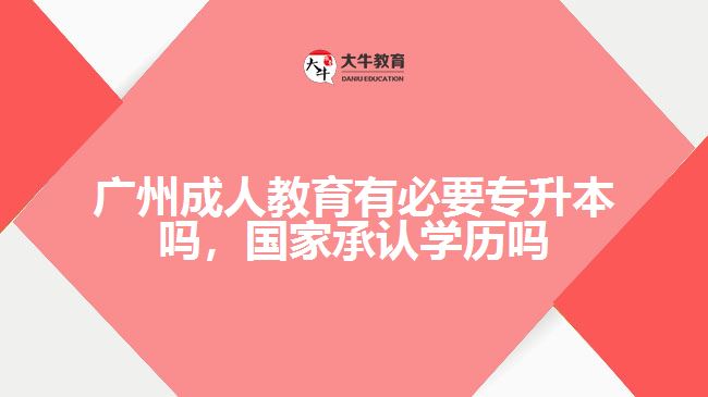 廣州成人教育有必要專升本嗎，國家承認(rèn)學(xué)歷嗎