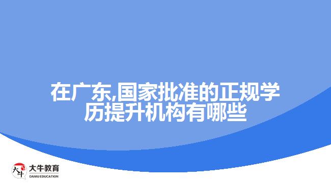 在廣東,國(guó)家批準(zhǔn)的正規(guī)學(xué)歷提升機(jī)構(gòu)有哪些