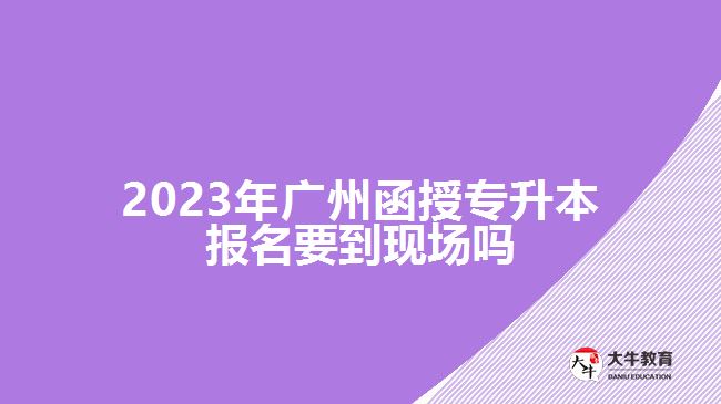 2023年廣州函授專升本報(bào)名要到現(xiàn)場嗎