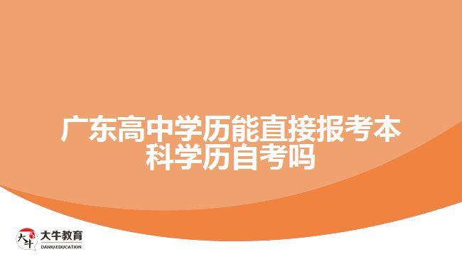 廣東高中學(xué)歷能直接報考本科學(xué)歷自考嗎