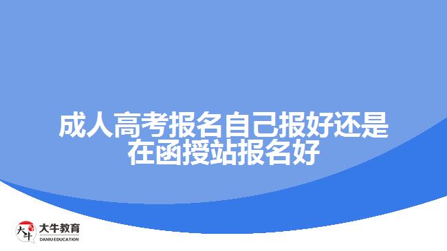 成人高考報名自己報好還是在函授站