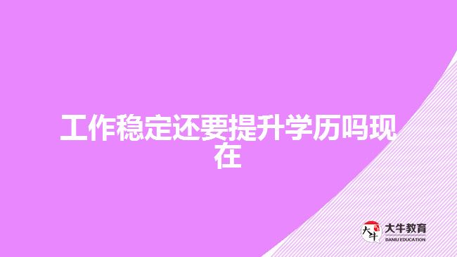 工作穩(wěn)定還要提升學歷嗎現(xiàn)在