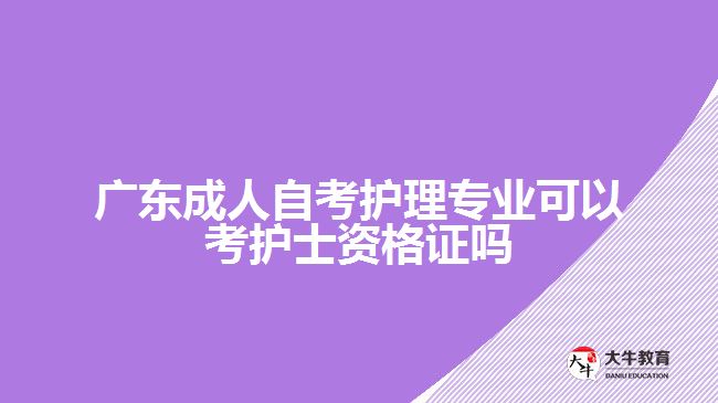 廣東成人自考護(hù)理專業(yè)可以考護(hù)士資格證嗎