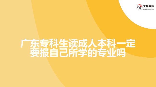 廣東專科生讀成人本科一定要報自己所學(xué)的專業(yè)嗎